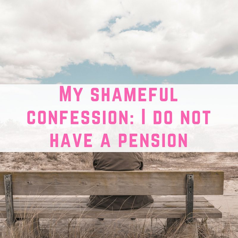 My shameful confession- I do not have a pension